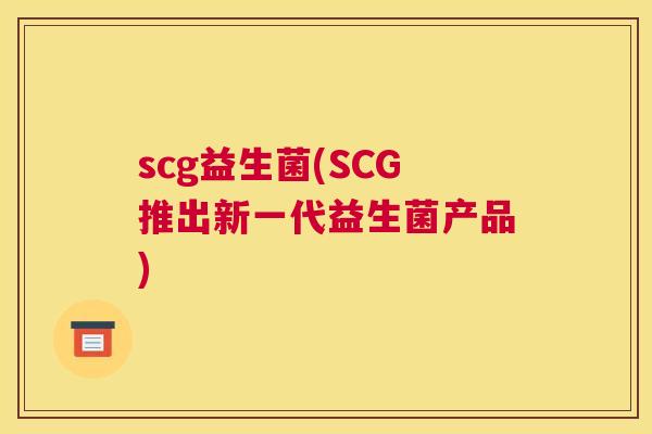 scg益生菌(SCG推出新一代益生菌产品)