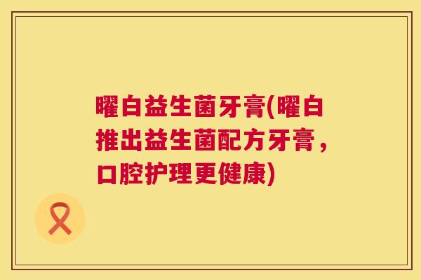 曜白益生菌牙膏(曜白推出益生菌配方牙膏，口腔护理更健康)