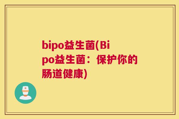 bipo益生菌(Bipo益生菌:保护你的肠道健康) bipo益生菌(Bipo益生菌:保护你的肠道健康)