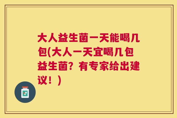 大人益生菌一天能喝几包(大人一天宜喝几包益生菌?有专家给出建议!) 大人益生菌一天能喝几包(大人一天宜喝几包益生菌?有专家给出建议!)