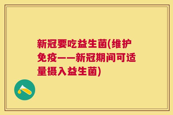 新冠要吃益生菌(维护——新冠期间可适量摄入益生菌) 新冠要吃益生菌(维护——新冠期间可适量摄入益生菌)