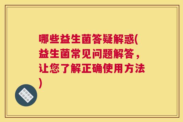 哪些益生菌答疑解惑(益生菌常见问题解答，让您了解正确使用方法)