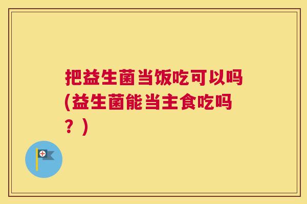 把益生菌当饭吃可以吗(益生菌能当主食吃吗?) 把益生菌当饭吃可以吗(益生菌能当主食吃吗?)