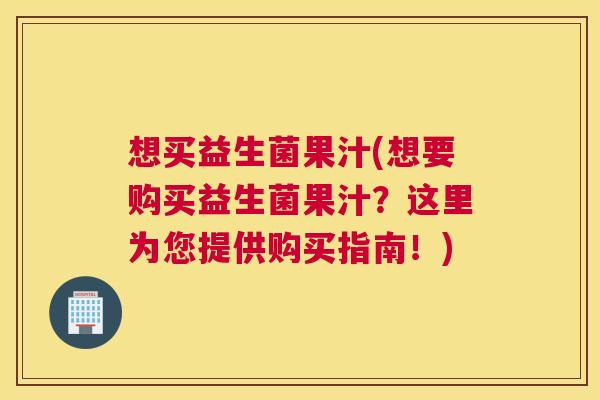 想买益生菌果汁(想要购买益生菌果汁?这里为您提供购买指南!) 想买益生菌果汁(想要购买益生菌果汁?这里为您提供购买指南!)