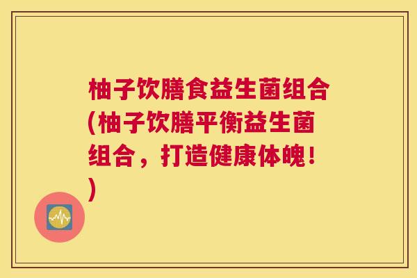 柚子饮膳食益生菌组合(柚子饮膳平衡益生菌组合，打造健康体魄！)