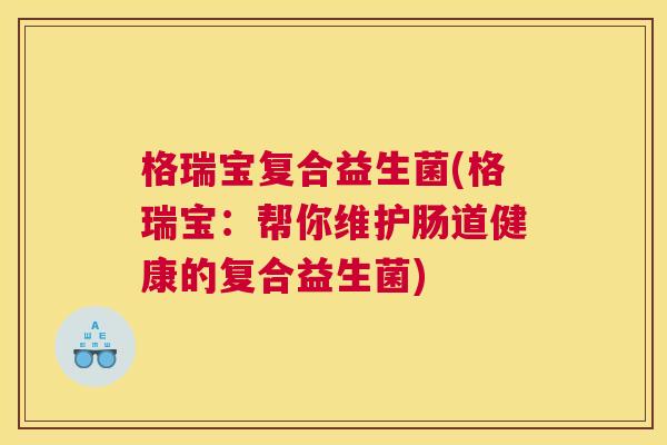 格瑞宝复合益生菌(格瑞宝：帮你维护肠道健康的复合益生菌)