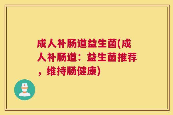 成人补肠道益生菌(成人补肠道：益生菌推荐，维持肠健康)