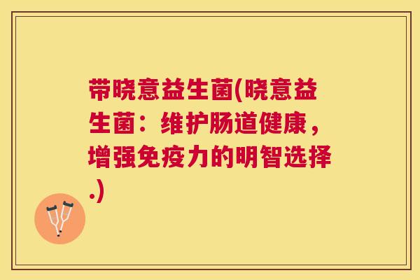 带晓意益生菌(晓意益生菌：维护肠道健康，增强免疫力的明智选择.)