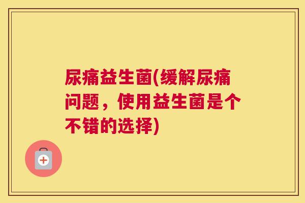 尿痛益生菌(缓解尿痛问题,使用益生菌是个不错的选择) 尿痛益生菌(缓解尿痛问题,使用益生菌是个不错的选择)