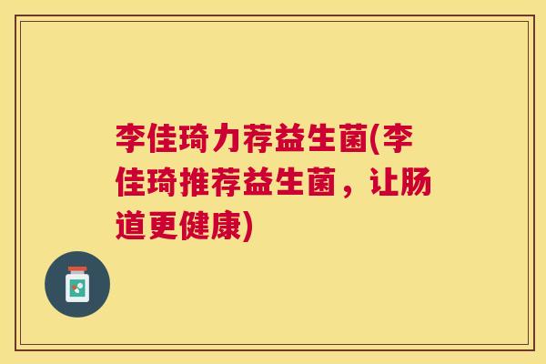 李佳琦力荐益生菌(李佳琦推荐益生菌，让肠道更健康)