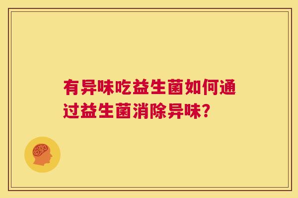有异味吃益生菌如何通过益生菌消除异味? 有异味吃益生菌如何通过益生菌消除异味?