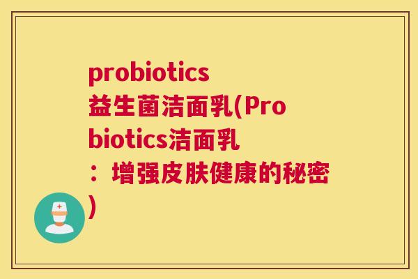 probiotics益生菌洁面乳(Probiotics洁面乳:增强健康的秘密) probiotics益生菌洁面乳(Probiotics洁面乳:增强健康的秘密)