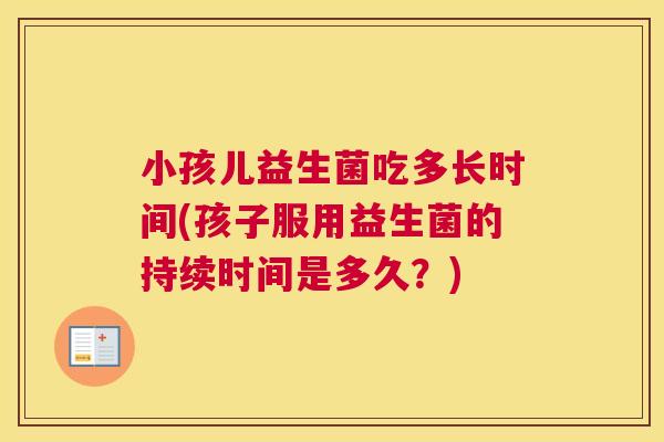 小孩儿益生菌吃多长时间(孩子服用益生菌的持续时间是多久？)