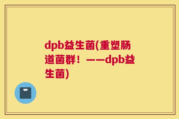 dpb益生菌(重塑肠道菌群!——dpb益生菌) dpb益生菌(重塑肠道菌群!——dpb益生菌)