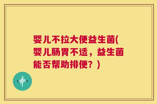 婴儿不拉大便益生菌(婴儿肠胃不适，益生菌能否帮助排便？)