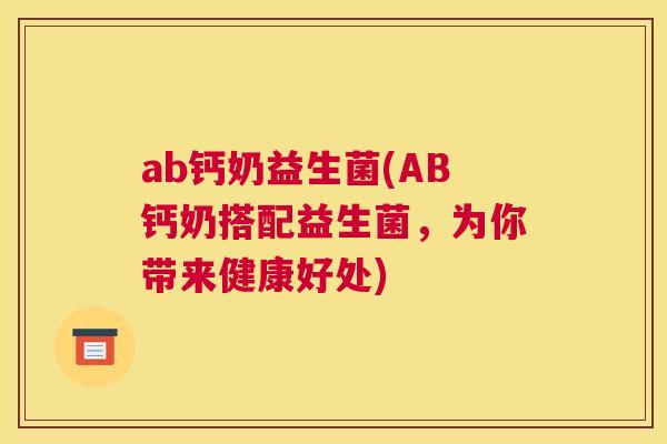 ab钙奶益生菌(AB钙奶搭配益生菌,为你带来健康好处) ab钙奶益生菌(AB钙奶搭配益生菌,为你带来健康好处)