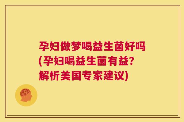 孕妇做梦喝益生菌好吗(孕妇喝益生菌有益?解析美国专家建议) 孕妇做梦喝益生菌好吗(孕妇喝益生菌有益?解析美国专家建议)