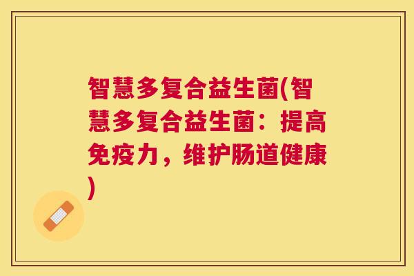 智慧多复合益生菌(智慧多复合益生菌:提高力,维护肠道健康) 智慧多复合益生菌(智慧多复合益生菌:提高力,维护肠道健康)