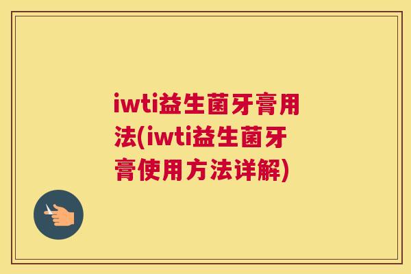 iwti益生菌牙膏用法(iwti益生菌牙膏使用方法详解) iwti益生菌牙膏用法(iwti益生菌牙膏使用方法详解)