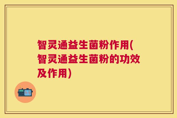 智灵通益生菌粉作用(智灵通益生菌粉的功效及作用)
