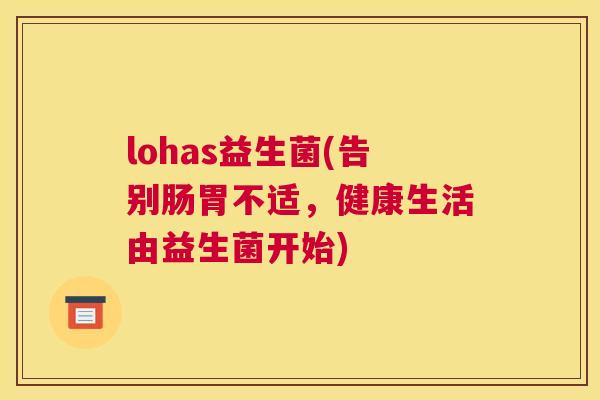 lohas益生菌(告别肠胃不适，健康生活由益生菌开始)