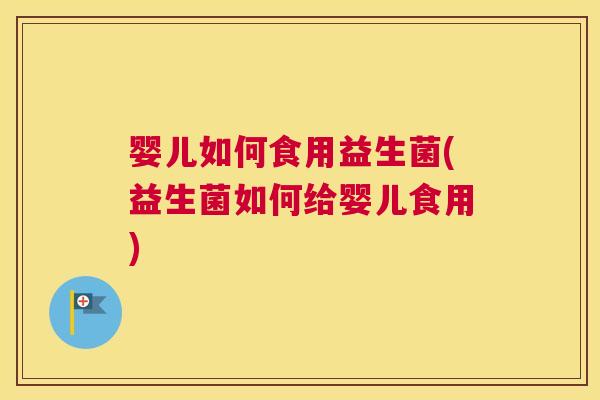 婴儿如何食用益生菌(益生菌如何给婴儿食用) 婴儿如何食用益生菌(益生菌如何给婴儿食用)