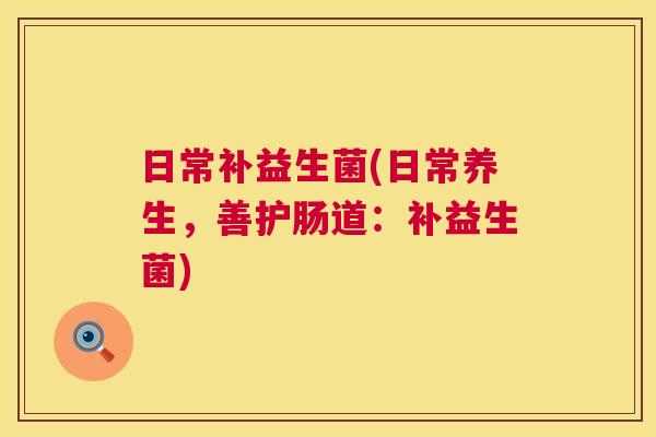 日常补益生菌(日常养生，善护肠道：补益生菌)