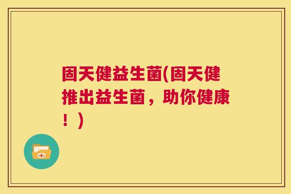 固天健益生菌(固天健推出益生菌,助你健康!) 固天健益生菌(固天健推出益生菌,助你健康!)