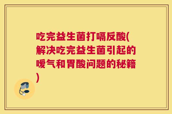 吃完益生菌打嗝反酸(解决吃完益生菌引起的嗳气和胃酸问题的秘籍)