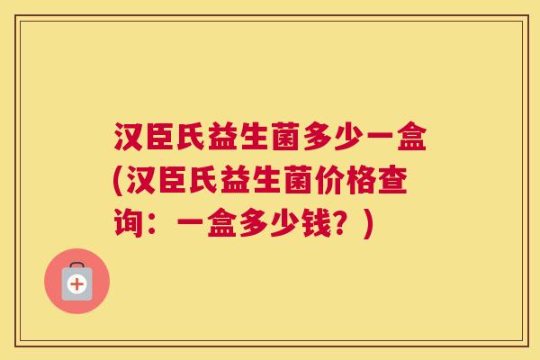 汉臣氏益生菌多少一盒(汉臣氏益生菌价格查询：一盒多少钱？)