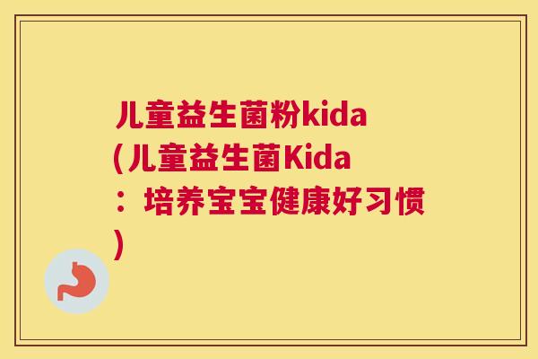 儿童益生菌粉kida(儿童益生菌Kida：培养宝宝健康好习惯)