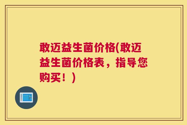 敢迈益生菌价格(敢迈益生菌价格表,指导您购买!) 敢迈益生菌价格(敢迈益生菌价格表,指导您购买!)