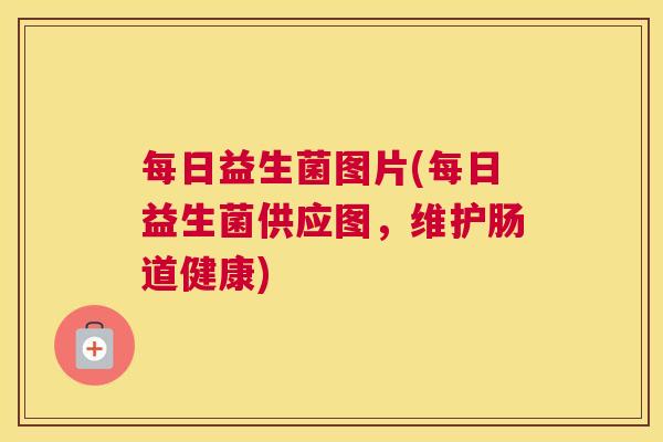 每日益生菌图片(每日益生菌供应图，维护肠道健康)