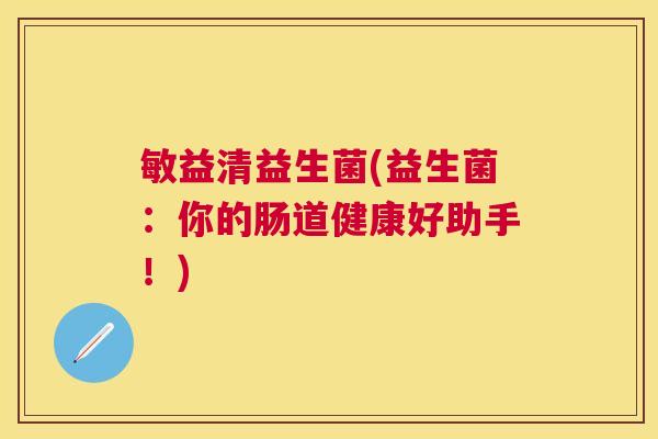 敏益清益生菌(益生菌：你的肠道健康好助手！)