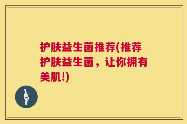 护肤益生菌推荐(推荐护肤益生菌,让你拥有美肌!) 护肤益生菌推荐(推荐护肤益生菌,让你拥有美肌!)