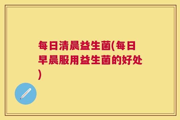每日清晨益生菌(每日早晨服用益生菌的好处)