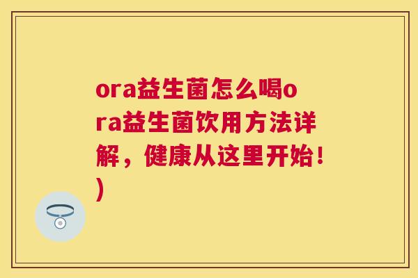 ora益生菌怎么喝ora益生菌饮用方法详解，健康从这里开始！)