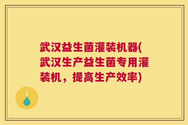 武汉益生菌灌装机器(武汉生产益生菌专用灌装机，提高生产效率)