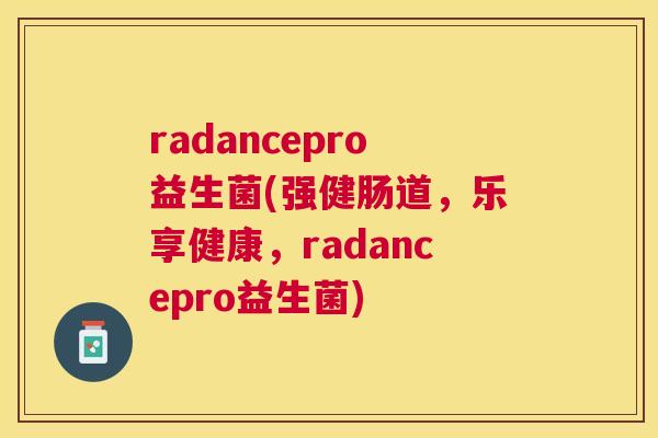 radancepro益生菌(强健肠道,乐享健康,radancepro益生菌) radancepro益生菌(强健肠道,乐享健康,radancepro益生菌)