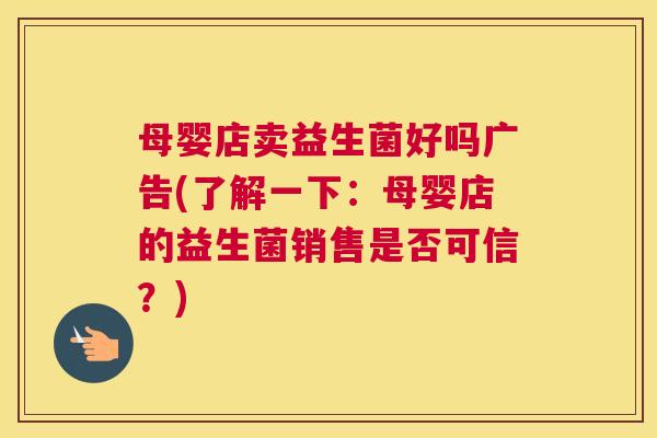 母婴店卖益生菌好吗广告(了解一下：母婴店的益生菌销售是否可信？)