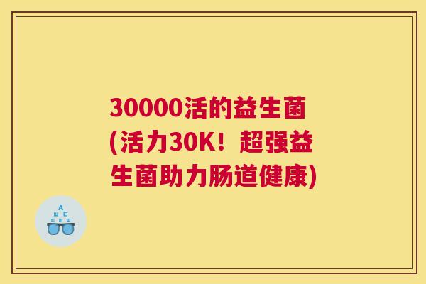 30000活的益生菌(活力30K！超强益生菌助力肠道健康)
