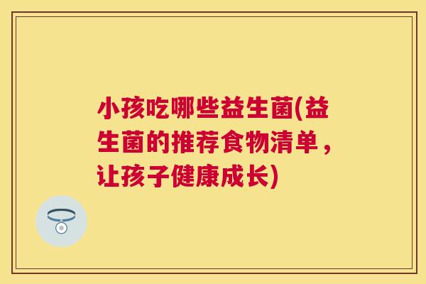小孩吃哪些益生菌(益生菌的推荐食物清单，让孩子健康成长)