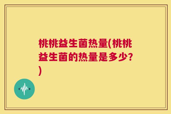 桃桃益生菌热量(桃桃益生菌的热量是多少？)