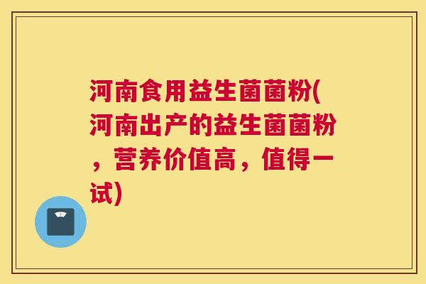 河南食用益生菌菌粉(河南出产的益生菌菌粉,营养价值高,值得一试) 河南食用益生菌菌粉(河南出产的益生菌菌粉,营养价值高,值得一试)