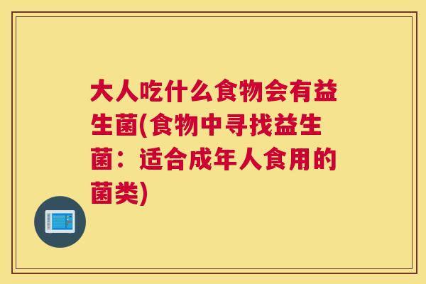 大人吃什么食物会有益生菌(食物中寻找益生菌:适合成年人食用的菌类) 大人吃什么食物会有益生菌(食物中寻找益生菌:适合成年人食用的菌类)
