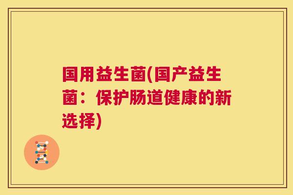 国用益生菌(国产益生菌：保护肠道健康的新选择)