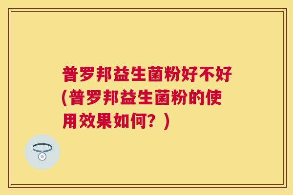 普罗邦益生菌粉好不好(普罗邦益生菌粉的使用效果如何？)