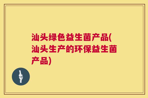 汕头绿色益生菌产品(汕头生产的环保益生菌产品) 汕头绿色益生菌产品(汕头生产的环保益生菌产品)