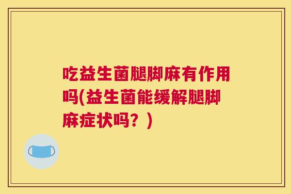吃益生菌腿脚麻有作用吗(益生菌能缓解腿脚麻症状吗？)