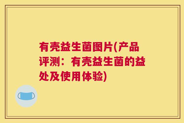 有壳益生菌图片(产品评测：有壳益生菌的益处及使用体验)